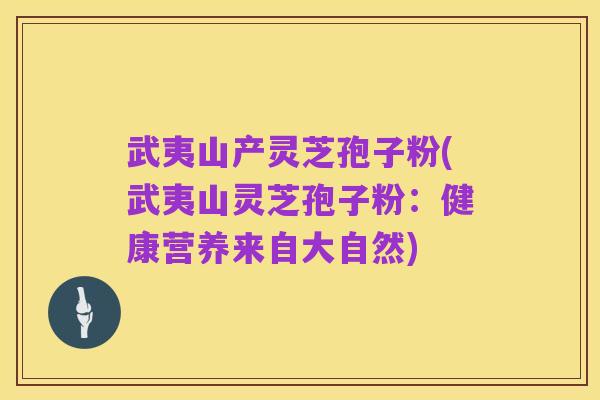 武夷山产灵芝孢子粉(武夷山灵芝孢子粉:健康营养来自大自然)