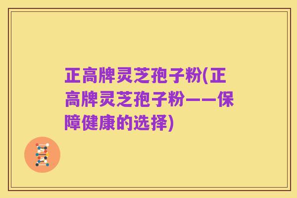 正高牌灵芝孢子粉(正高牌灵芝孢子粉——保障健康的选择)