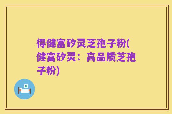 得健富矽灵芝孢子粉(健富矽灵:高品质芝孢子粉)