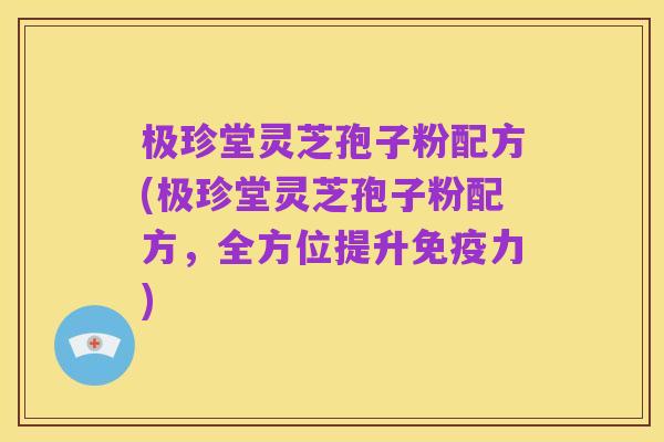 极珍堂灵芝孢子粉配方(极珍堂灵芝孢子粉配方，全方位提升免疫力)