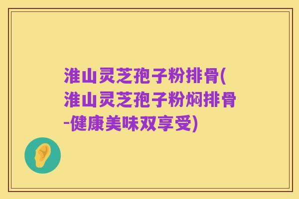 淮山灵芝孢子粉排骨(淮山灵芝孢子粉焖排骨-健康美味双享受)