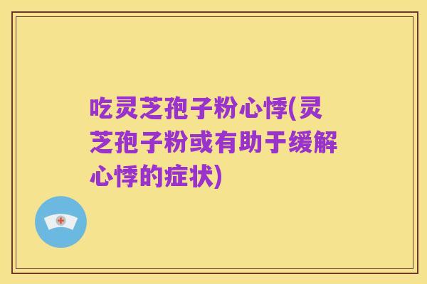 吃灵芝孢子粉心悸(灵芝孢子粉或有助于缓解心悸的症状)