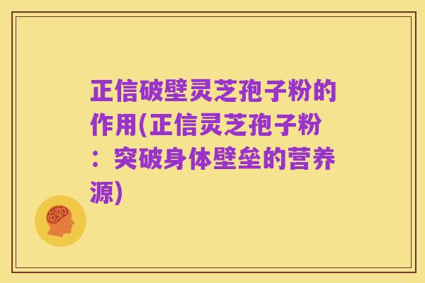 正信破壁灵芝孢子粉的作用(正信灵芝孢子粉:突破身体壁垒的营养源)