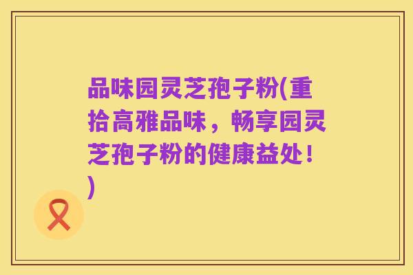 品味园灵芝孢子粉(重拾高雅品味，畅享园灵芝孢子粉的健康益处！)