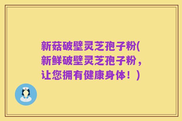 新菇破壁灵芝孢子粉(新鲜破壁灵芝孢子粉,让您拥有健康身体!)