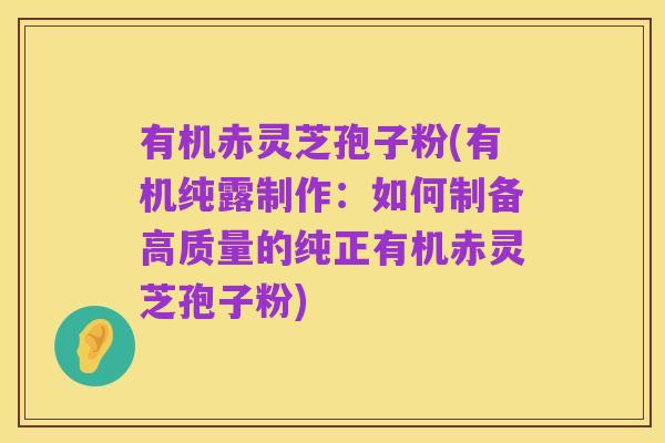 有机赤灵芝孢子粉(有机纯露制作:如何制备高质量的纯正有机赤灵芝孢子粉)