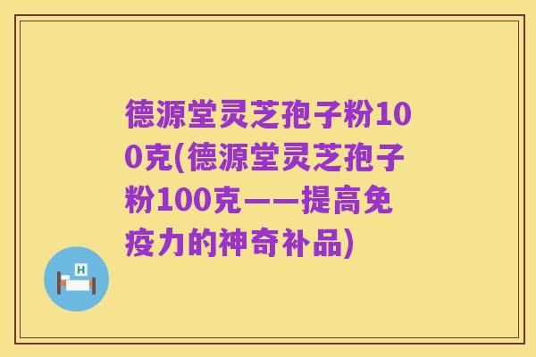 德源堂灵芝孢子粉100克(德源堂灵芝孢子粉100克——提高免疫力的神奇补品)