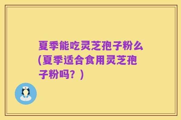 夏季能吃灵芝孢子粉么(夏季适合食用灵芝孢子粉吗?)