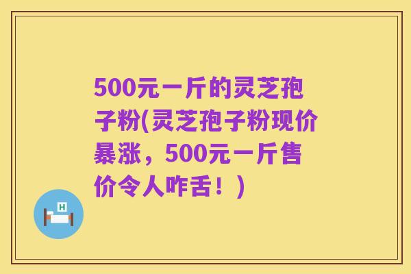 500元一斤的灵芝孢子粉(灵芝孢子粉现价暴涨,500元一斤售价令人咋舌!)