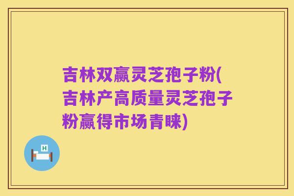 吉林双赢灵芝孢子粉(吉林产高质量灵芝孢子粉赢得市场青睐)