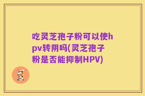 吃灵芝孢子粉可以使hpv转阴吗(灵芝孢子粉是否能抑制HPV)