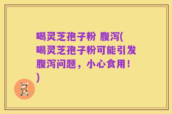 喝灵芝孢子粉 腹泻(喝灵芝孢子粉可能引发腹泻问题，小心食用！)