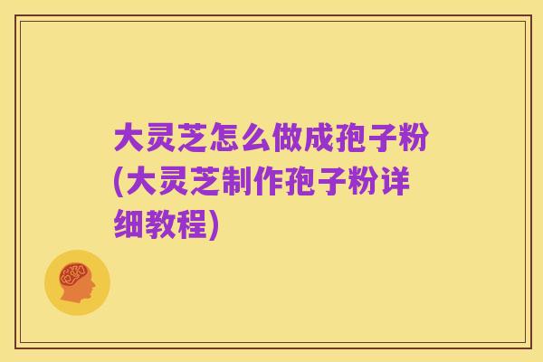 大灵芝怎么做成孢子粉(大灵芝制作孢子粉详细教程)