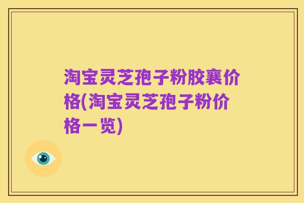 淘宝灵芝孢子粉胶襄价格(淘宝灵芝孢子粉价格一览)