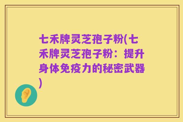 七禾牌灵芝孢子粉(七禾牌灵芝孢子粉:提升身体免疫力的秘密武器)