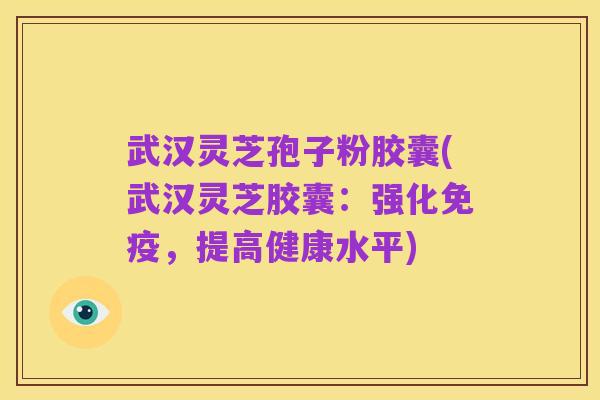 武汉灵芝孢子粉胶囊(武汉灵芝胶囊：强化免疫，提高健康水平)