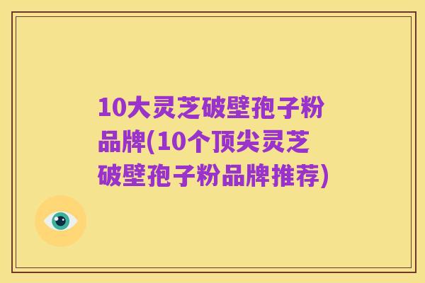 10大灵芝破壁孢子粉品牌(10个顶尖灵芝破壁孢子粉品牌推荐)
