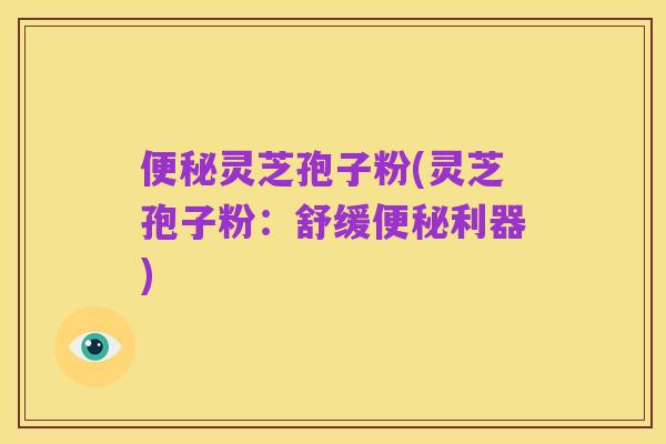 便秘灵芝孢子粉(灵芝孢子粉:舒缓便秘利器)