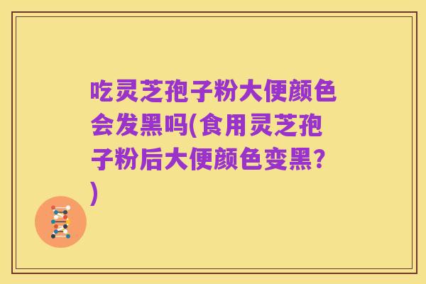 吃灵芝孢子粉大便颜色会发黑吗(食用灵芝孢子粉后大便颜色变黑？)
