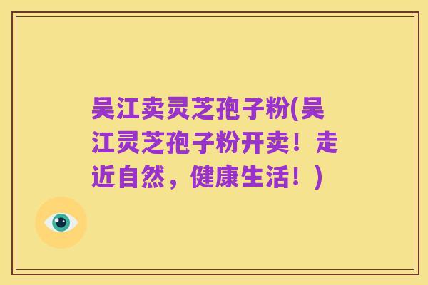 吴江卖灵芝孢子粉(吴江灵芝孢子粉开卖！走近自然，健康生活！)