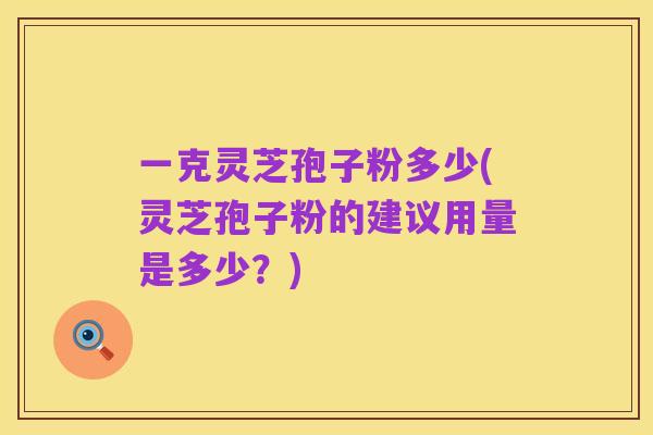 一克灵芝孢子粉多少(灵芝孢子粉的建议用量是多少?)