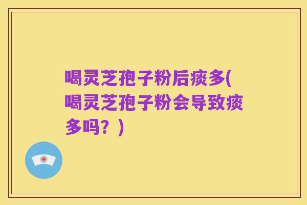 喝灵芝孢子粉后痰多(喝灵芝孢子粉会导致痰多吗?)