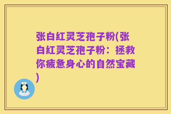 张白红灵芝孢子粉(张白红灵芝孢子粉:拯救你疲惫身心的自然宝藏)