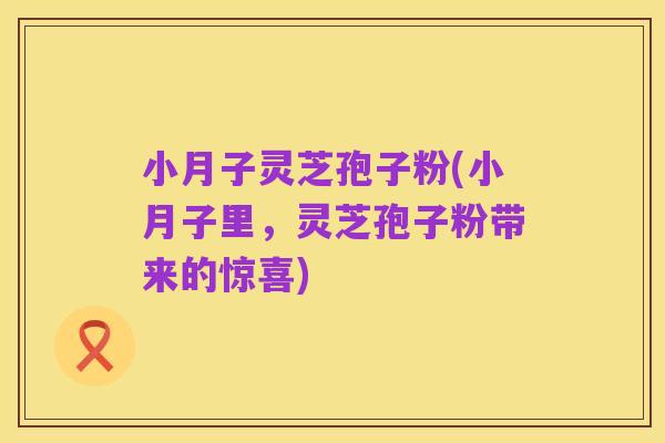小月子灵芝孢子粉(小月子里,灵芝孢子粉带来的惊喜)