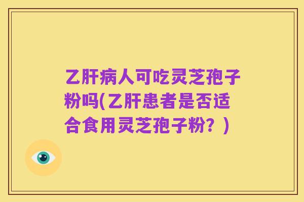 乙肝病人可吃灵芝孢子粉吗(乙肝患者是否适合食用灵芝孢子粉?)