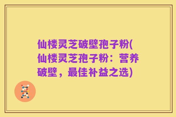 仙楼灵芝破壁孢子粉(仙楼灵芝孢子粉:营养破壁,最佳补益之选)