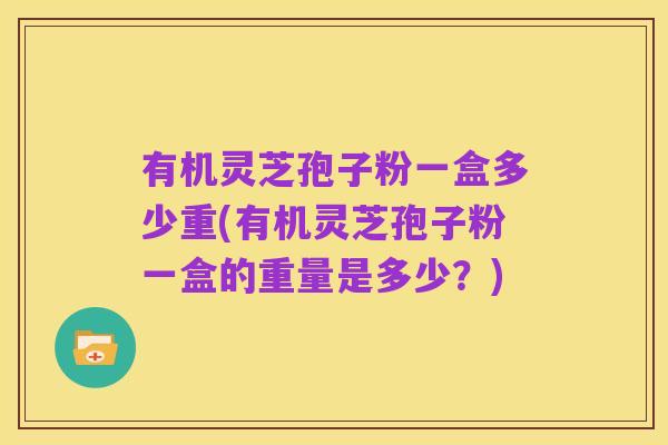 有机灵芝孢子粉一盒多少重(有机灵芝孢子粉一盒的重量是多少?)