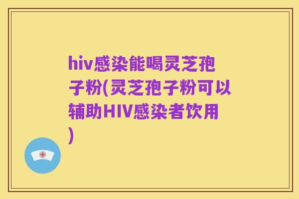 hiv感染能喝灵芝孢子粉(灵芝孢子粉可以辅助HIV感染者饮用)