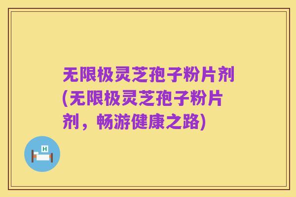 无限极灵芝孢子粉片剂(无限极灵芝孢子粉片剂,畅游健康之路)