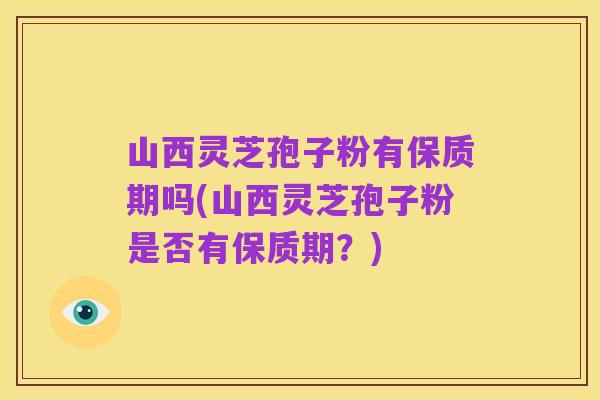 山西灵芝孢子粉有保质期吗(山西灵芝孢子粉是否有保质期？)