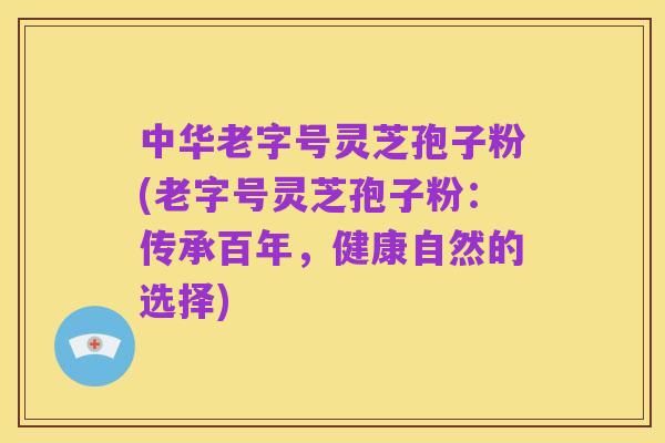 中华老字号灵芝孢子粉(老字号灵芝孢子粉：传承百年，健康自然的选择)