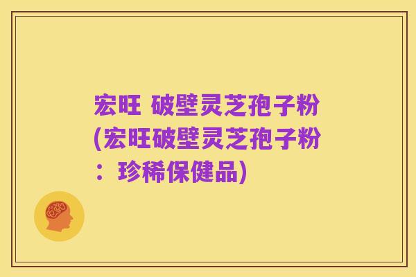 宏旺 破壁灵芝孢子粉(宏旺破壁灵芝孢子粉:珍稀保健品)