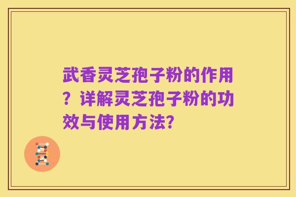 武香灵芝孢子粉的作用?详解灵芝孢子粉的功效与使用方法?