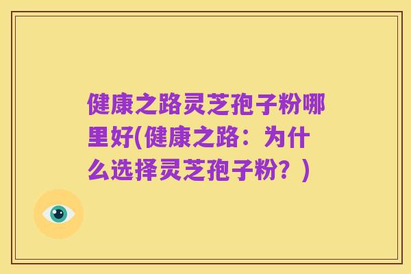 健康之路灵芝孢子粉哪里好(健康之路:为什么选择灵芝孢子粉?)