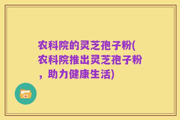 农科院的灵芝孢子粉(农科院推出灵芝孢子粉，助力健康生活)