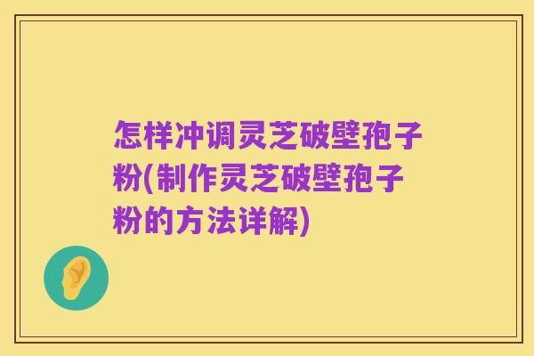 怎样冲调灵芝破壁孢子粉(制作灵芝破壁孢子粉的方法详解)