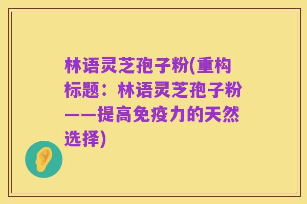 林语灵芝孢子粉(重构标题:林语灵芝孢子粉——提高免疫力的天然选择)