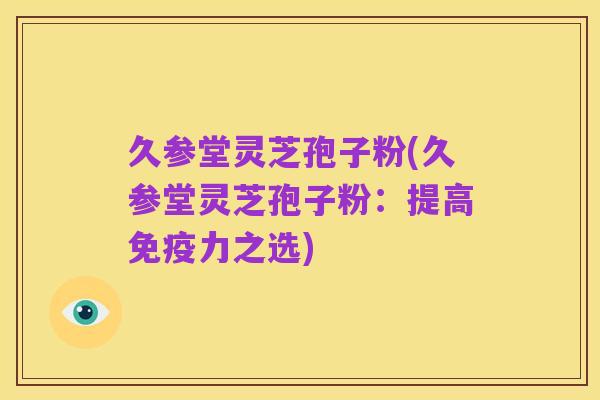 久参堂灵芝孢子粉(久参堂灵芝孢子粉:提高免疫力之选)