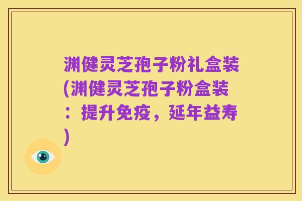 渊健灵芝孢子粉礼盒装(渊健灵芝孢子粉盒装：提升免疫，延年益寿)
