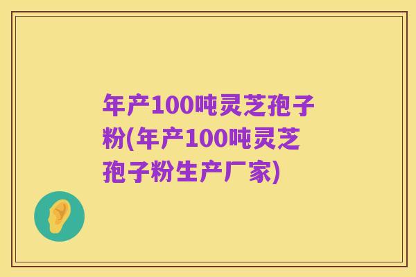 年产100吨灵芝孢子粉(年产100吨灵芝孢子粉生产厂家)