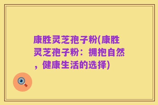 康胜灵芝孢子粉(康胜灵芝孢子粉:拥抱自然,健康生活的选择)