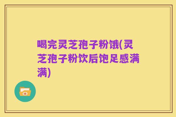 喝完灵芝孢子粉饿(灵芝孢子粉饮后饱足感满满)
