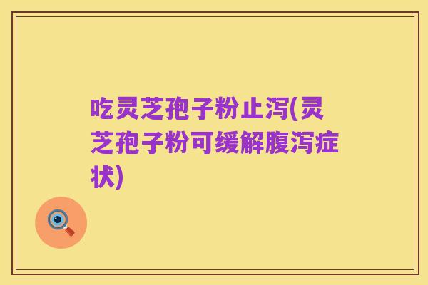 吃灵芝孢子粉止泻(灵芝孢子粉可缓解腹泻症状)