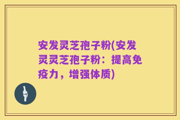 安发灵芝孢子粉(安发灵灵芝孢子粉:提高免疫力,增强体质)