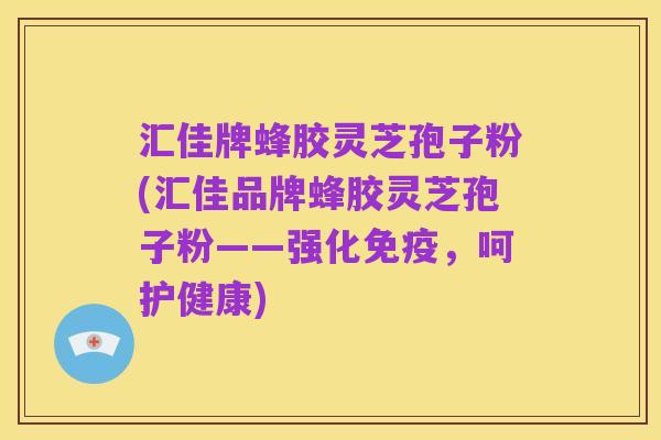 汇佳牌蜂胶灵芝孢子粉(汇佳品牌蜂胶灵芝孢子粉——强化免疫,呵护健康)