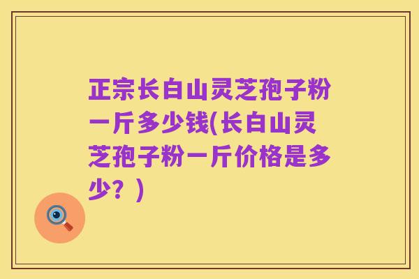 正宗长白山灵芝孢子粉一斤多少钱(长白山灵芝孢子粉一斤价格是多少?)